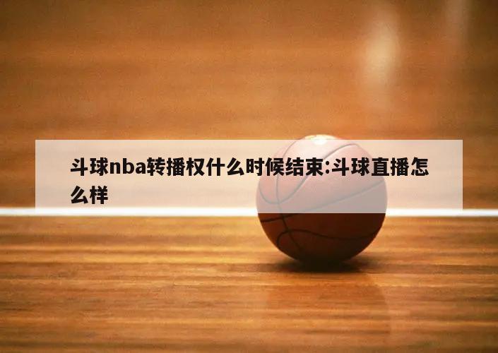 斗球nba转播权什么时候结束:斗球直播怎么样