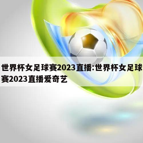 世界杯女足球赛2023直播:世界杯女足球赛2023直播爱奇艺