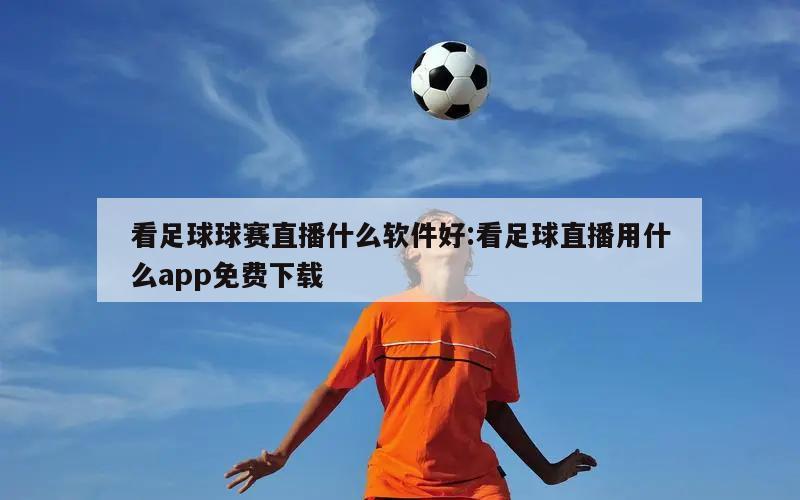 看足球球赛直播什么软件好:看足球直播用什么app免费下载