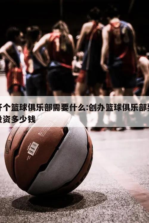 开个篮球俱乐部需要什么:创办篮球俱乐部要投资多少钱