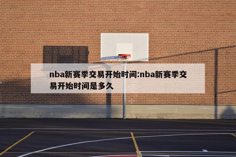 nba新赛季交易开始时间:nba新赛季交易开始时间是多久