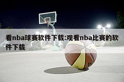 看nba球赛软件下载:观看nba比赛的软件下载