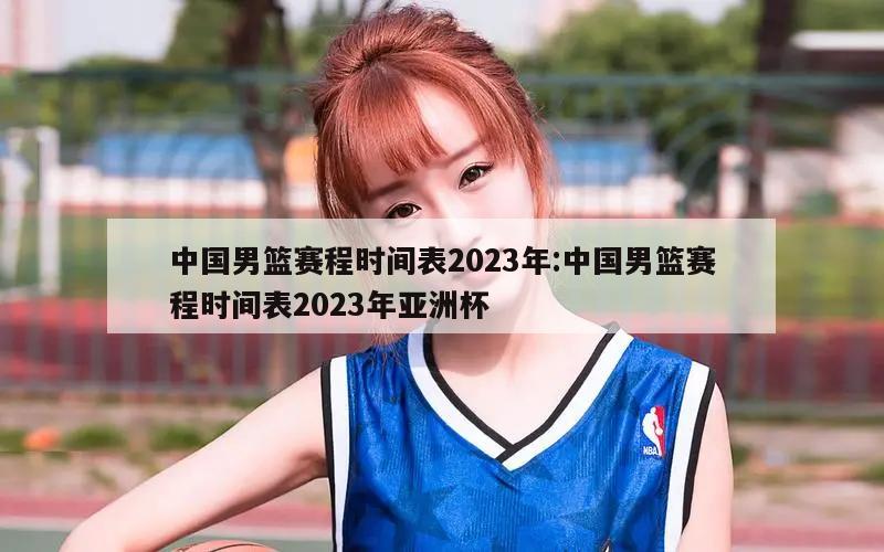 中国男篮赛程时间表2023年:中国男篮赛程时间表2023年亚洲杯