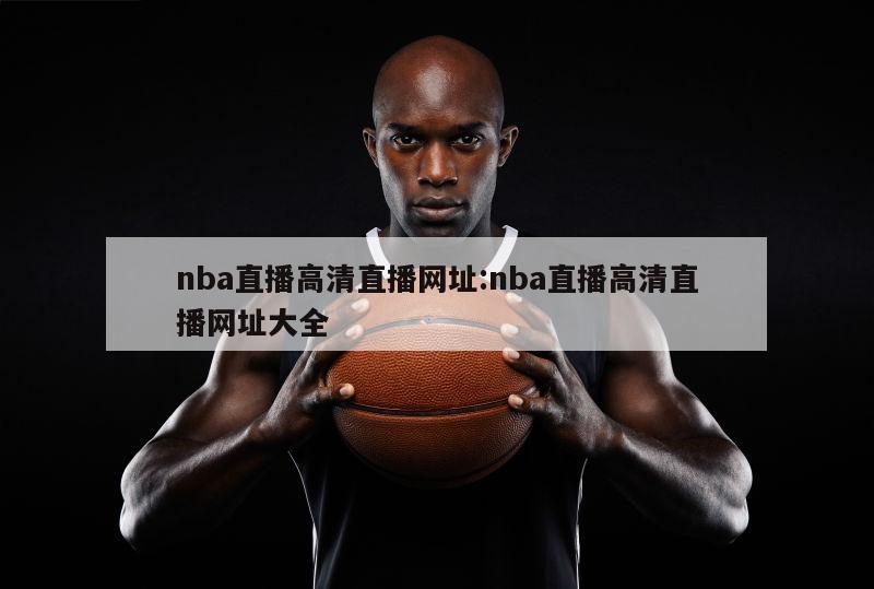 nba直播高清直播网址:nba直播高清直播网址大全