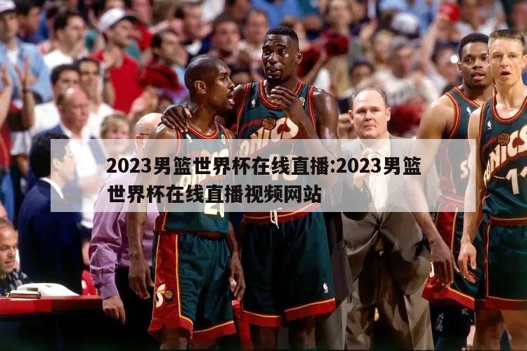 2023男篮世界杯在线直播:2023男篮世界杯在线直播视频网站