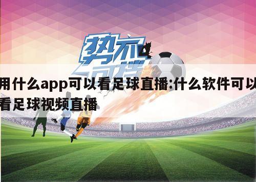 用什么app可以看足球直播:什么软件可以看足球视频直播