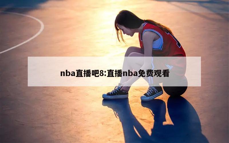 nba直播吧8:直播nba免费观看