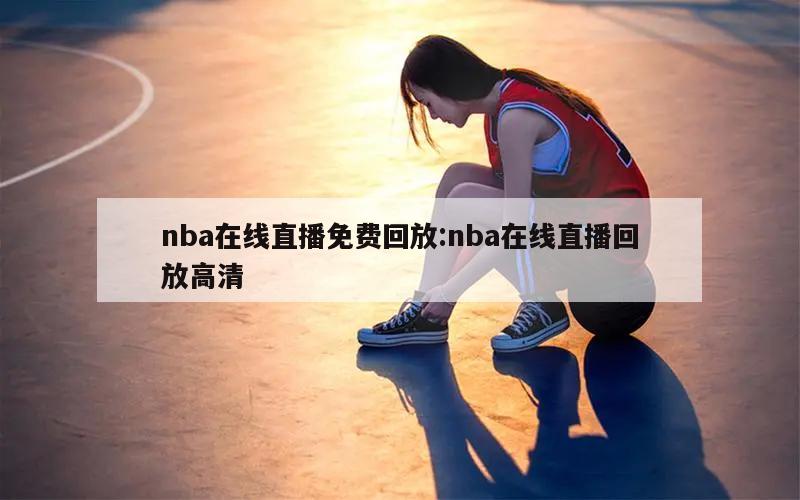 nba在线直播免费回放:nba在线直播回放高清