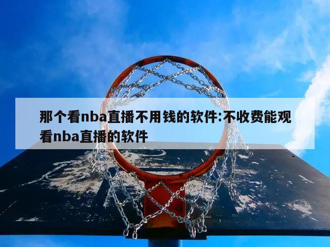 那个看nba直播不用钱的软件:不收费能观看nba直播的软件