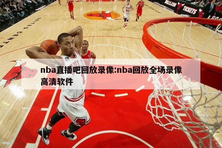 nba直播吧回放录像:nba回放全场录像高清软件