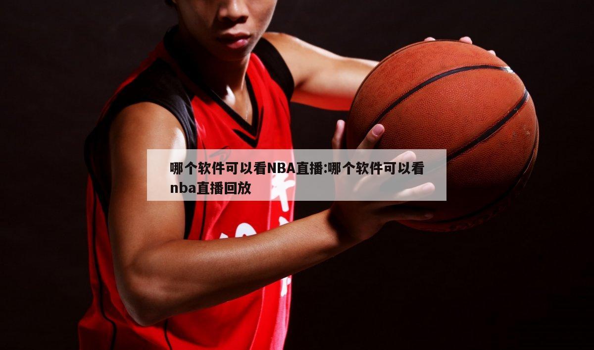 哪个软件可以看NBA直播:哪个软件可以看nba直播回放