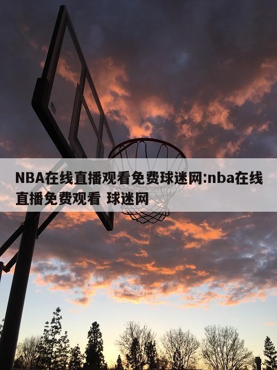 NBA在线直播观看免费球迷网:nba在线直播免费观看 球迷网