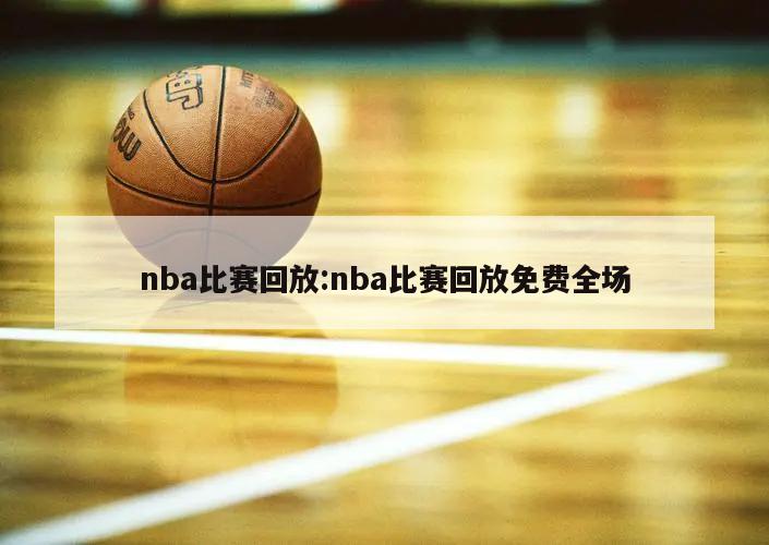 nba比赛回放:nba比赛回放免费全场