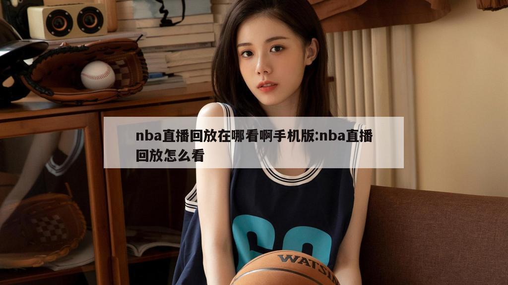 nba直播回放在哪看啊手机版:nba直播回放怎么看